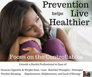 Prevention
helps Live
Suicidal Thoughts / Attempts
Focus on the Controllables
Consult a Health Professional in Case of:
Unusual Appetite & Weight Gain / Loss
Trouble Sleeping
Healthier
Hopelessness, Helplessness, and Lack of Energy
 
