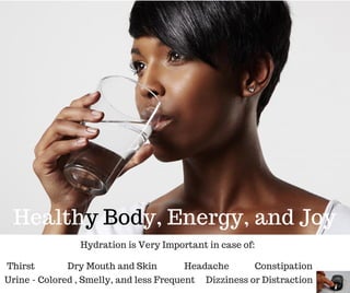 Healthy Body, Energy, and Joy
Hydration is Very Important in case of:
Urine - Colored , Smelly, and less Frequent
Dry Mouth and Skin Headache ConstipationThirst
Dizziness or Distraction
 