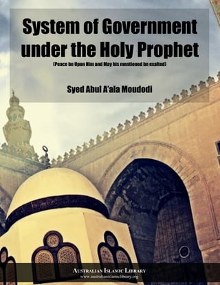 System of Government
under the Holy Prophet(Peace be Upon Him and May his mentioned be exalted)
Syed Abul A’ala Moudodi
AUSTRALIAN ISLAMIC LIBRARY
www.australianislamiclibrary.org
 