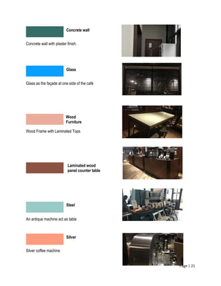 Page | 21
Concrete wall with plaster finish.
Glass as the façade at one side of the café
Wood Frame with Laminated Tops
An antique machine act as table
Silver coffee machine
Concrete wall
Glass
Wood
Furniture
Laminated wood
panel counter table
Steel
Silver
 