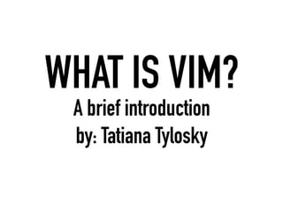 WHAT IS VIM? 
A brief introduction 
by: Tatiana Tylosky 
 