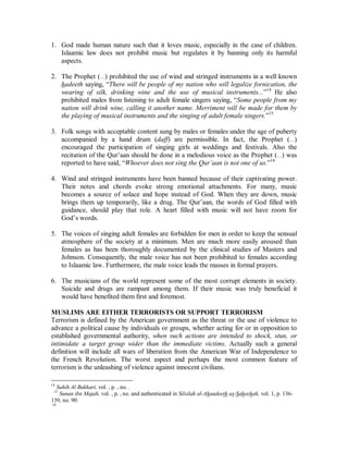 NO RELIGIOUS FREEDOM: THOSE WHO LEAVE ISLAAM ARE EXECUTED 
Objection to Islaam is often raised against the death penalty prescribed for apostasy 
(abandonment of religion). Since religion in Western civilization came to be looked at as 
a personal choice which cannot be enforced by either Church or state, to execute a person 
for leaving his religion would naturally seem extreme. 
1. It should be kept in mind that when capital punishment for murder was abolished in 
the UK in 1965 it was retained for treason and piracy with violence. And it was also 
the legal punishment for setting fire to Her Majesty’s ships and dockyards until 
1971.13 Most countries have executed its citizens for treason. Treason is an act of 
rebellion against the state. State secrets are given to other countries which may not be 
at war with the state. 
2. Islaam is not merely a religion but a complete system of life. Its rules not only govern 
individual conduct but also shape the basic laws and public order in the Muslim state. 
Apostasy encourages the rejection of law and order of society. It is an act of treason 
against the state which would encourage rebellion among the weaker citizens. 
3. One who personally abandons the faith and leaves the country would not be hunted 
down and assassinated. Nor would one who apostates privately and remains in the 
Muslim state conforming to the outward rules of the state be tracked down and 
executed. The practice of setting up inquisition courts to examine people’s faith is not 
a part of Islaamic legal tradition. 
4. There is no compulsion in joining Islaam. Anyone may join the religion, but it should 
not be taken lightly. Only those who are serious should join. The death penalty 
discourages those who might think to join the religion in order to undermine it from 
within. The apostasy law was first instituted to stop the undermining of the state. Jews 
in Madeenah were converting to Islaam and apostating shortly thereafter in order to 
destroy the confidence of newly converted Muslims (Soorah Aal ‘Imraan (3): 72). 
5. The death penalty is mainly for apostates who cooperate with enemies at war with the 
Muslim state or those who gather people against Islaam and fight against the state. 
6. Western Civilization executes its citizens for giving away state secrets; something 
material. Islaamic law prescribes the death penalty for something far more serious. 
Rebellion against God is a far greater crime than rebellion against state secrets. 
EXTREMIST MUSLIMS HATE MUSIC 
The general impression among some ignorant Muslims is that Islaam prohibits music. 
However, that is not the case. 
13 The 1971 Criminal Damage Act replaced capital punishment with life imprisonment for these offences 
(Punishment in Islamic Law, p. 87). 
 
