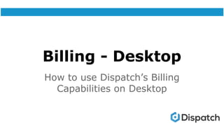 Billing - Desktop
How to use Dispatch’s Billing
Capabilities on Desktop
 