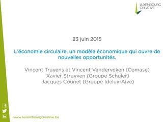 23 juin 2015
L’économie circulaire, un modèle économique qui ouvre de
nouvelles opportunités.
	
  
Vincent Truyens et Vincent Vanderveken (Comase)
Xavier Struyven (Groupe Schuler)
Jacques Counet (Groupe Idelux-Aive)
 