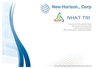 NHAT TRI
New Horizon., Corp
For more information, please visit our website www.nhattri.com
Commission Yarn and Fabric Dyer
Non-slip Socks Manufacturer
Facility located in Vietnam
Office Presentative in Seattle,Washington
 
