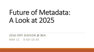 Future of Metadata:
A Look at 2025
2016 IDPF DIGICON @ BEA
MAY 11 9:50–10:35
 