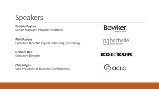 Speakers
Patricia Payton
Senior Manager, Provider Relations
Phil Madans
Executive Director, Digital Publishing Technology
Graham Bell
Executive Director
Chip Nilges
Vice President of Business Development
 