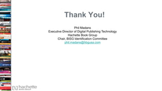 Thank You!
Phil Madans
Executive Director of Digital Publishing Technology
Hachette Book Group
Chair, BISG Identification Committee
phil.madans@hbgusa.com
 