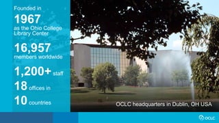 Founded in
1967
as the Ohio College
Library Center
16,957
members worldwide
1,200+staff
18offices in
10countries OCLC headquarters in Dublin, OH USA
 