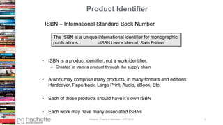 Product Identifier
• ISBN is a product identifier, not a work identifier.
– Created to track a product through the supply chain
• A work may comprise many products, in many formats and editions:
Hardcover, Paperback, Large Print, Audio, eBook, Etc.
• Each of those products should have it’s own ISBN
• Each work may have many associated ISBNs
The ISBN is a unique international identifier for monographic
publications… --ISBN User’s Manual, Sixth Edition
ISBN – International Standard Book Number
Madans – Future of Metadata – IDPF 2016 6
 