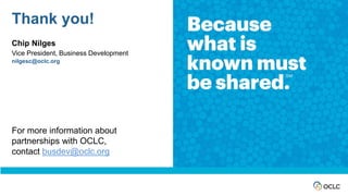 Thank you!
Chip Nilges
Vice President, Business Development
nilgesc@oclc.org
For more information about
partnerships with OCLC,
contact busdev@oclc.org
 