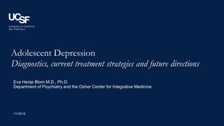 Adolescent Depression
Diagnostics, current treatment strategies and future directions
11/16/15
Eva Henje Blom M.D., Ph.D.
Department of Psychiatry and the Osher Center for Integrative Medicine
 