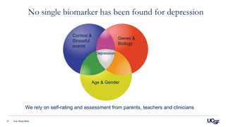 27
Depression
Genes &
Biology
Context &
Stressful
events
Age & Gender
No single biomarker has been found for depression
Eva Henje Blom
We rely on self-rating and assessment from parents, teachers and clinicians
 