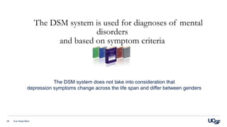 The DSM system is used for diagnoses of mental
disorders
and based on symptom criteria
Eva Henje Blom28
The DSM system does not take into consideration that
depression symptoms change across the life span and differ between genders
 