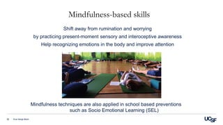 Shift away from rumination and worrying
by practicing present-moment sensory and interoceptive awareness
Help recognizing emotions in the body and improve attention
Eva Henje Blom38
Mindfulness-based skills
Mindfulness techniques are also applied in school based preventions
such as Socio Emotional Learning (SEL)
 