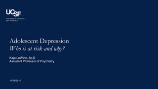 Adolescent Depression
Who is at risk and why?
11/16/2015
Kaja LeWinn, Sc.D
Assistant Professor of Psychiatry
 