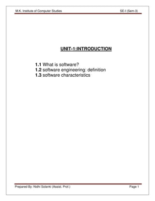 M.K. Institute of Computer Studies SE-I (Sem-3)
Prepared By: Nidhi Solanki (Assist. Prof.) Page 1
UNIT-1:INTRODUCTION
1.1 What is software?
1.2 software engineering: definition
1.3 software characteristics
 