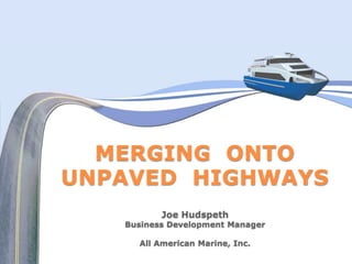 MERGING ONTO
UNPAVED HIGHWAYS
          Joe Hudspeth
   Business Development Manager

     All American Marine, Inc.
 