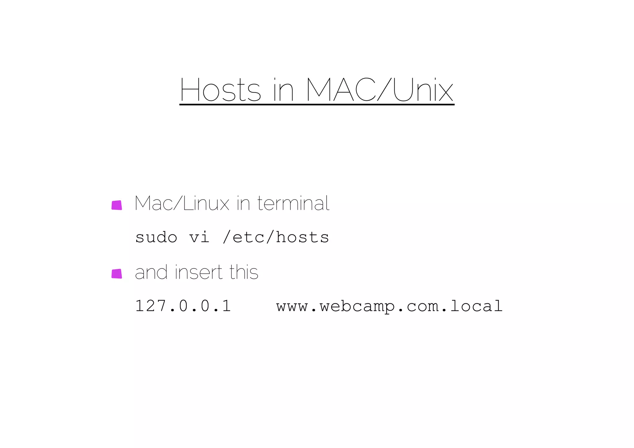 Hosts in MAC/Unix


Mac/Linux in terminal
sudo vi /etc/hosts

and insert this
127.0.0.1         www.webcamp.com.local
 