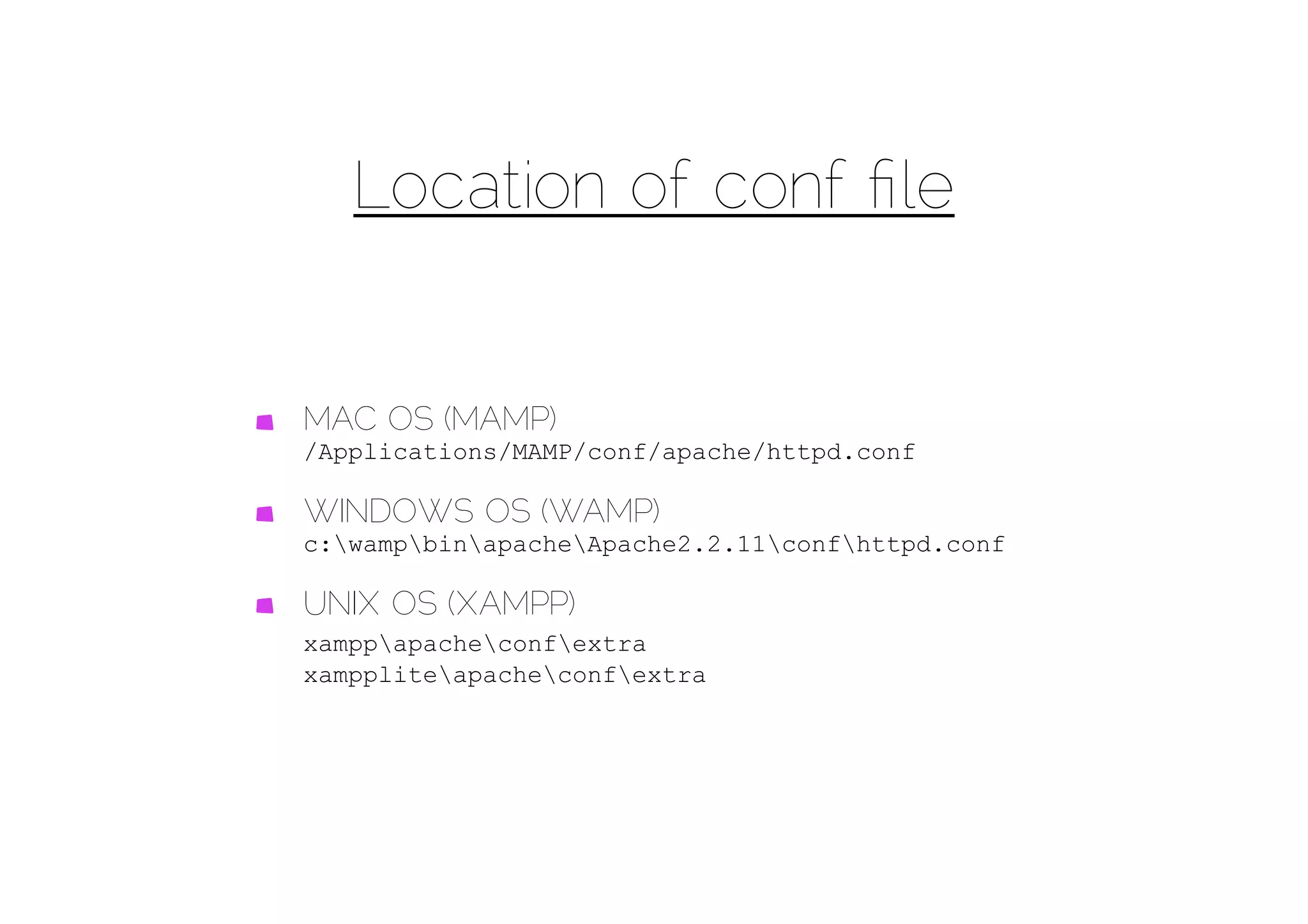 Location of conf ﬁle


MAC OS (MAMP)
/Applications/MAMP/conf/apache/httpd.conf

WINDOWS OS (WAMP)
c:wampbinapacheApache2.2.11confhttpd.conf

UNIX OS (XAMPP)
xamppapacheconfextra
xamppliteapacheconfextra
 