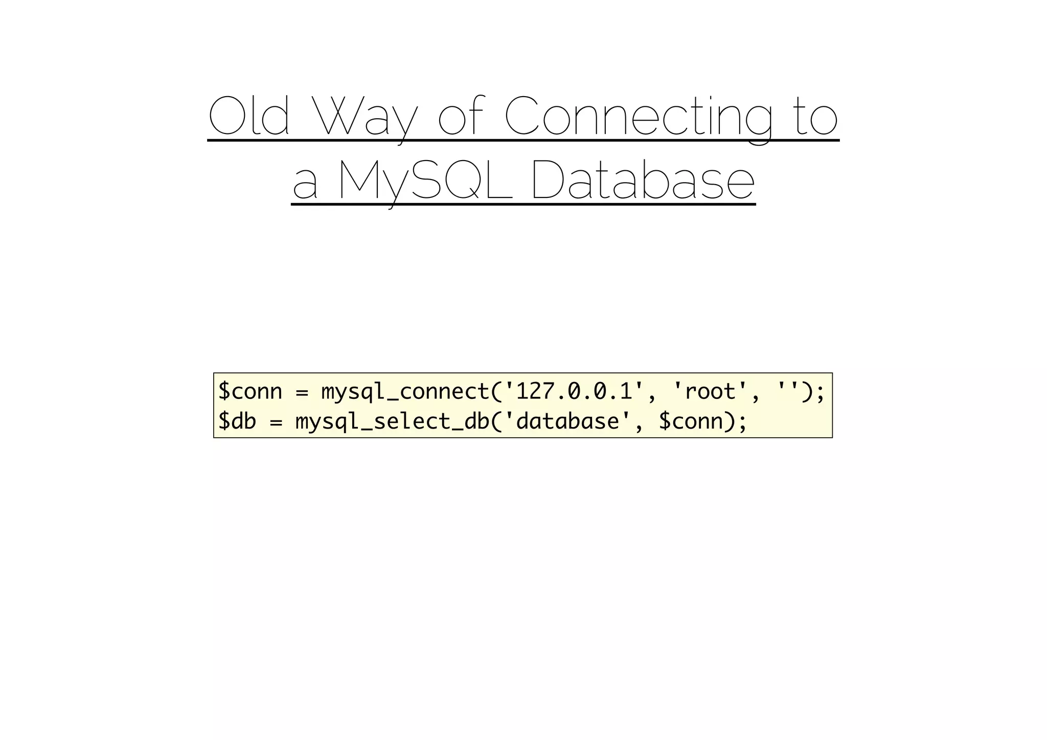 Old Way of Connecting to
   a MySQL Database


$conn = mysql_connect('127.0.0.1', 'root', '');
$db = mysql_select_db('database', $conn);
 
