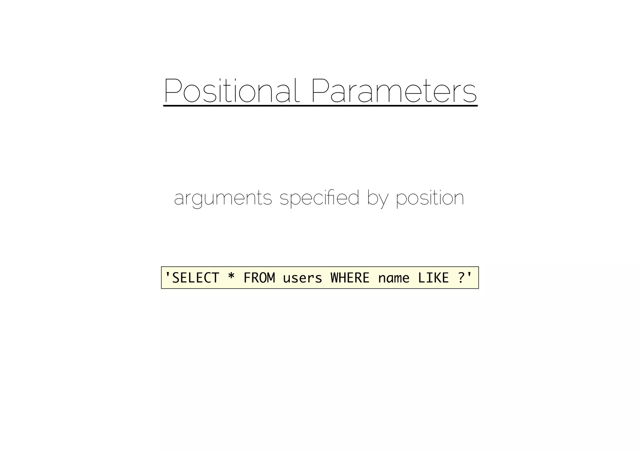 Positional Parameters


 arguments speciﬁed by position


'SELECT * FROM users WHERE name LIKE ?'
 