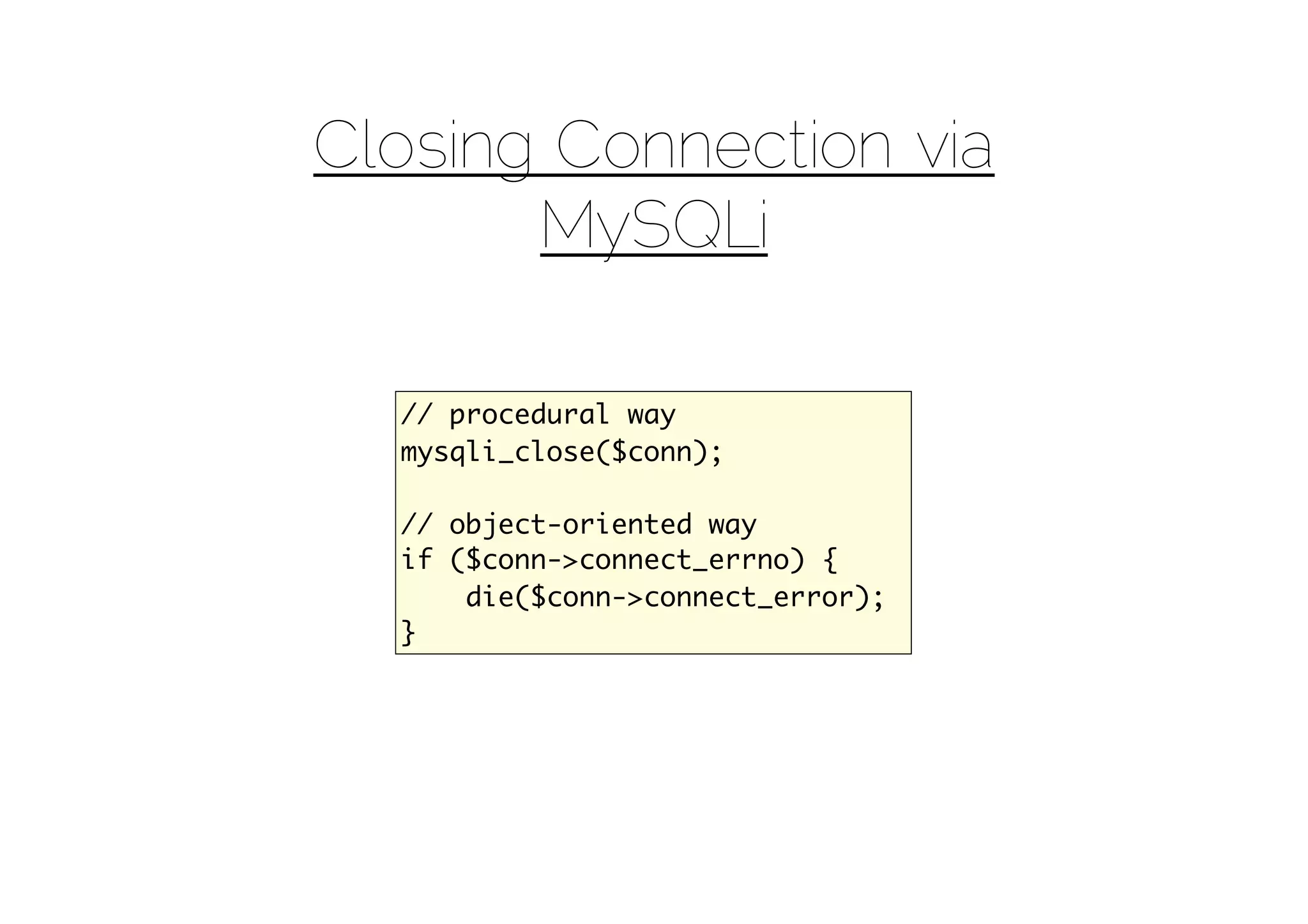 Closing Connection via
       MySQLi

  // procedural way
  mysqli_close($conn);

  // object-oriented way
  if ($conn->connect_errno) {
      die($conn->connect_error);
  }
 
