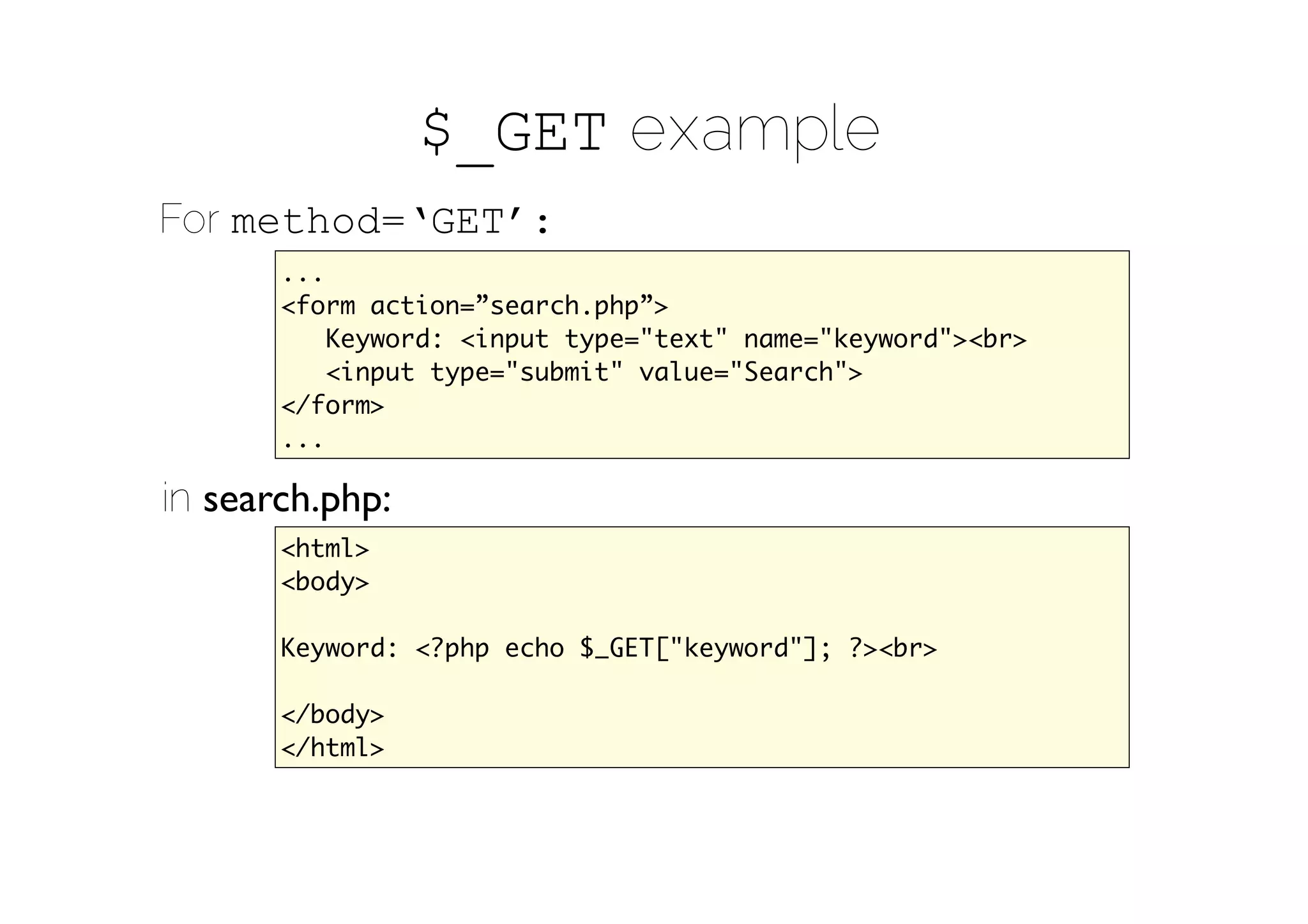 $_GET example
For method=‘GET’:
       ...
       <form action=”search.php”>
           Keyword: <input type="text" name="keyword"><br>
           <input type="submit" value="Search">
       </form>
       ...

in search.php:
       <html>
       <body>

       Keyword: <?php echo $_GET["keyword"]; ?><br>

       </body>
       </html>
 