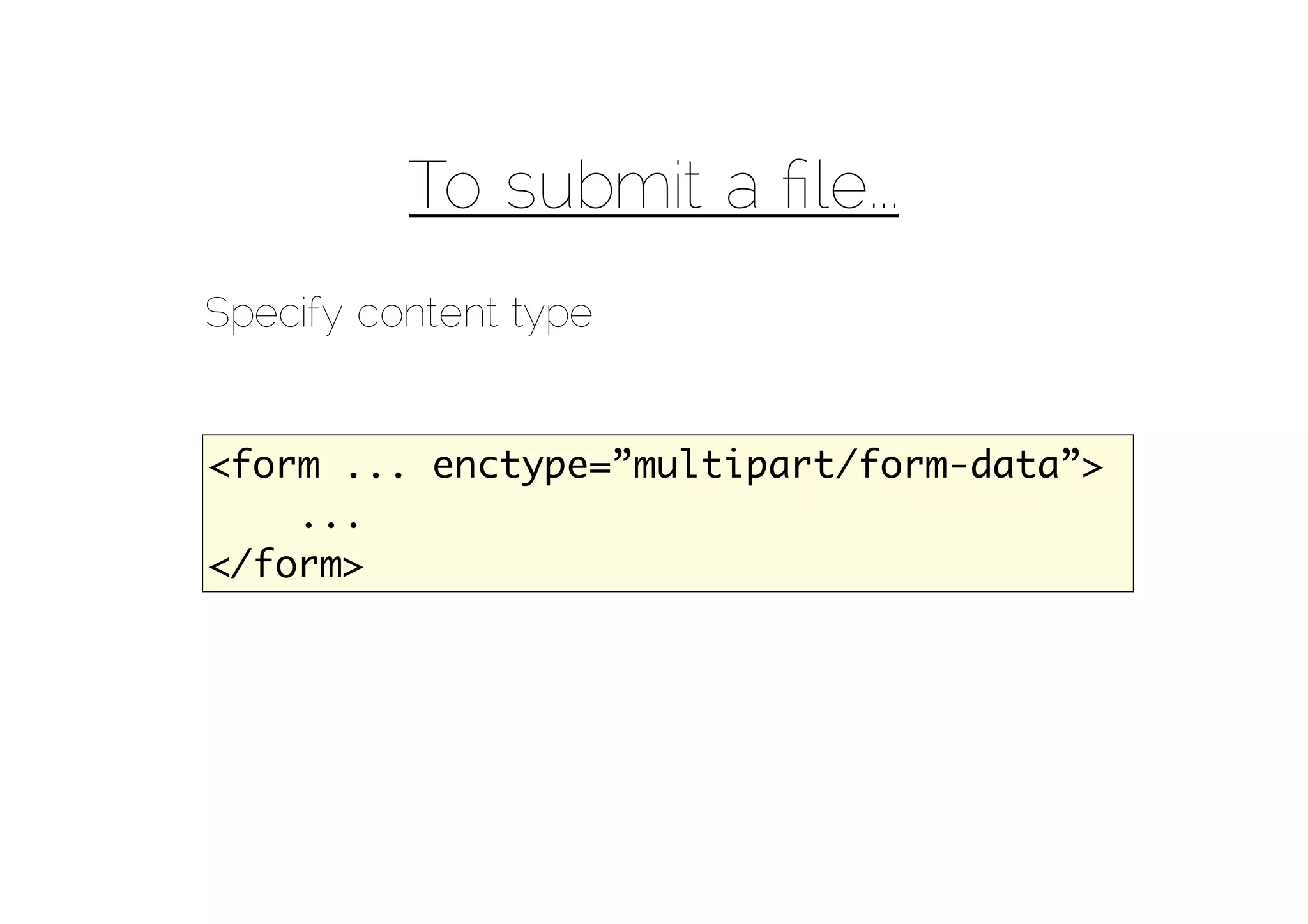 To submit a ﬁle...
Specify content type


<form ... enctype=”multipart/form-data”>
    ...
</form>
 