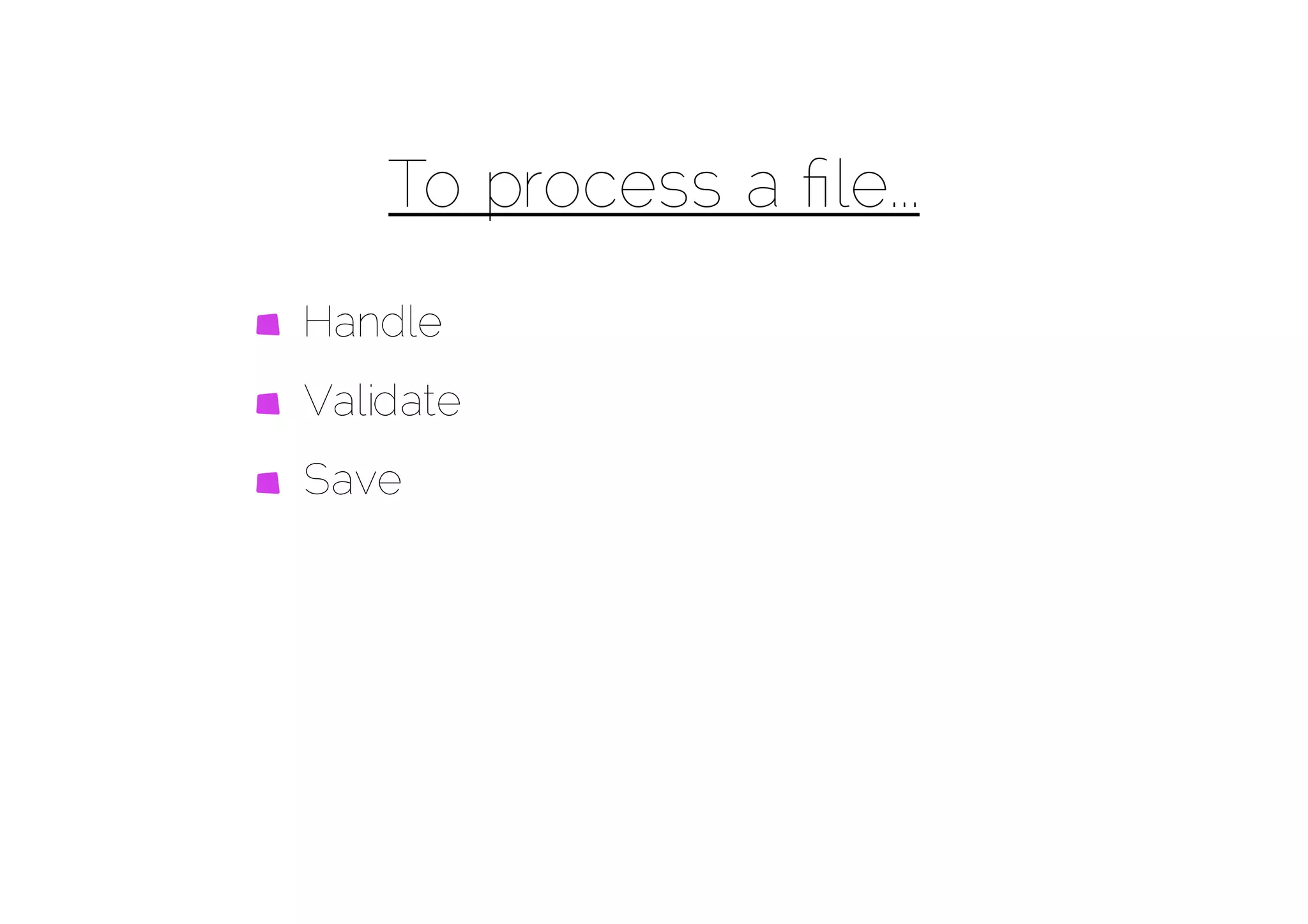 To process a ﬁle...
Handle
Validate
Save
 