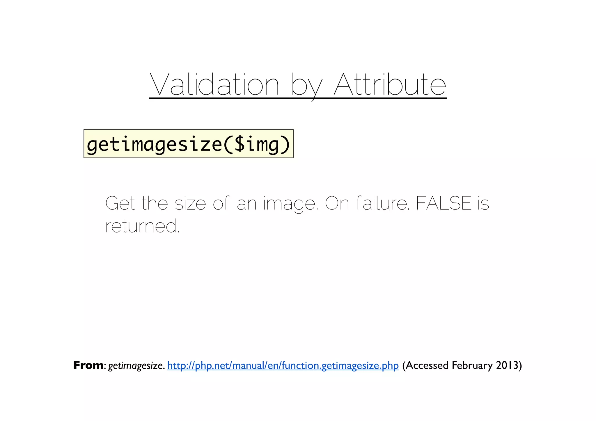 Validation by Attribute
  getimagesize($img)


      Get the size of an image. On failure, FALSE is
      returned.




From: getimagesize. http://php.net/manual/en/function.getimagesize.php (Accessed February 2013)
 