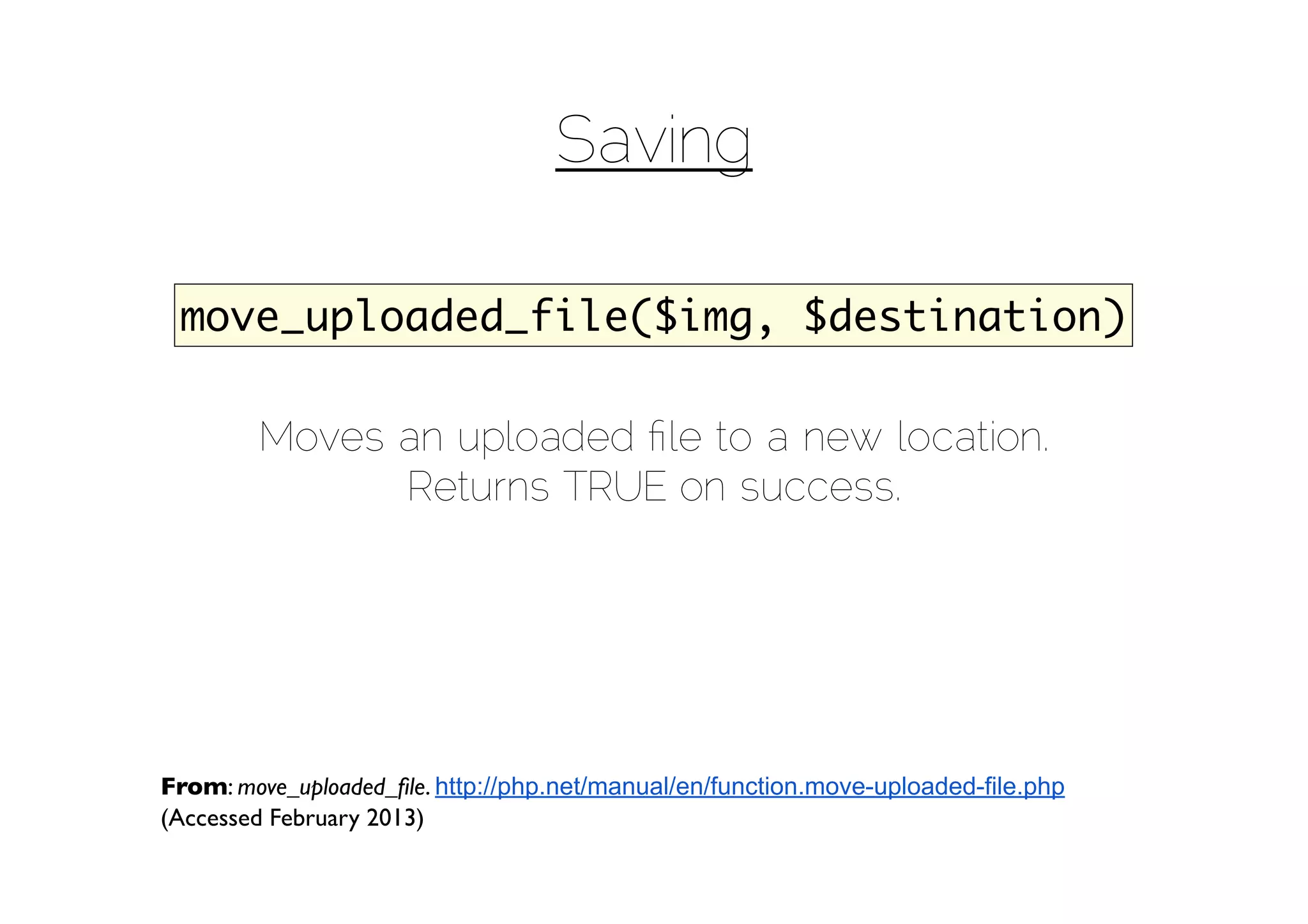 Saving

 move_uploaded_file($img, $destination)

        Moves an uploaded ﬁle to a new location.
              Returns TRUE on success.




From: move_uploaded_ﬁle. http://php.net/manual/en/function.move-uploaded-file.php
(Accessed February 2013)
 