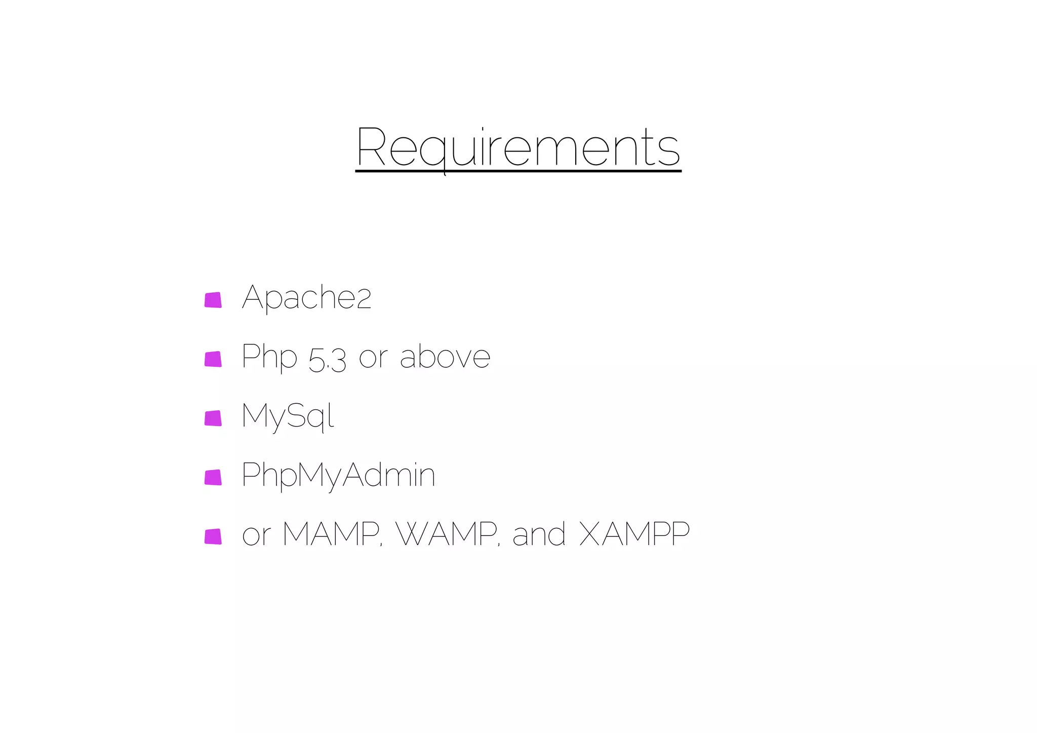 Requirements

Apache2
Php 5.3 or above
MySql
PhpMyAdmin
or MAMP, WAMP, and XAMPP
 