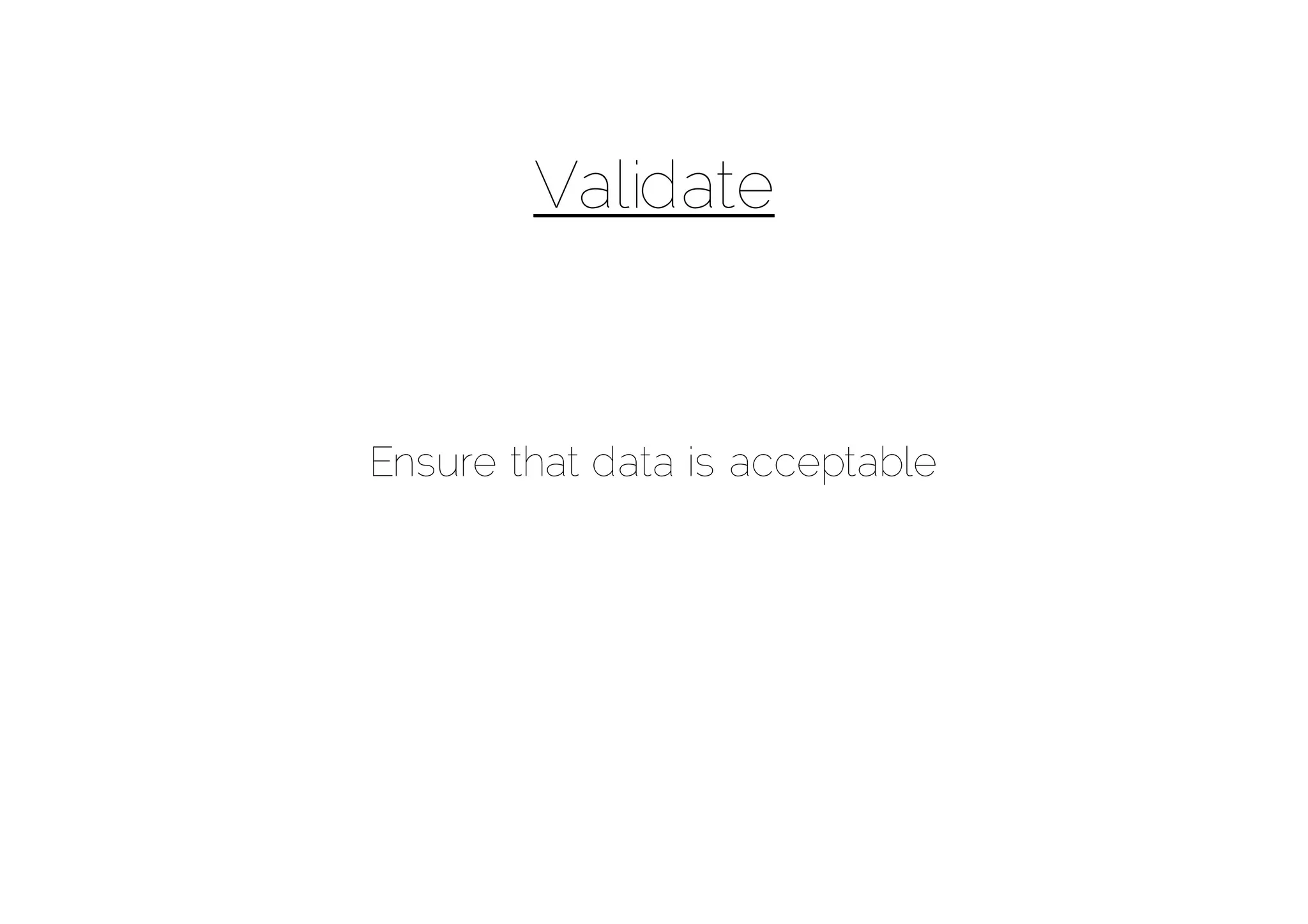 Validate



Ensure that data is acceptable
 