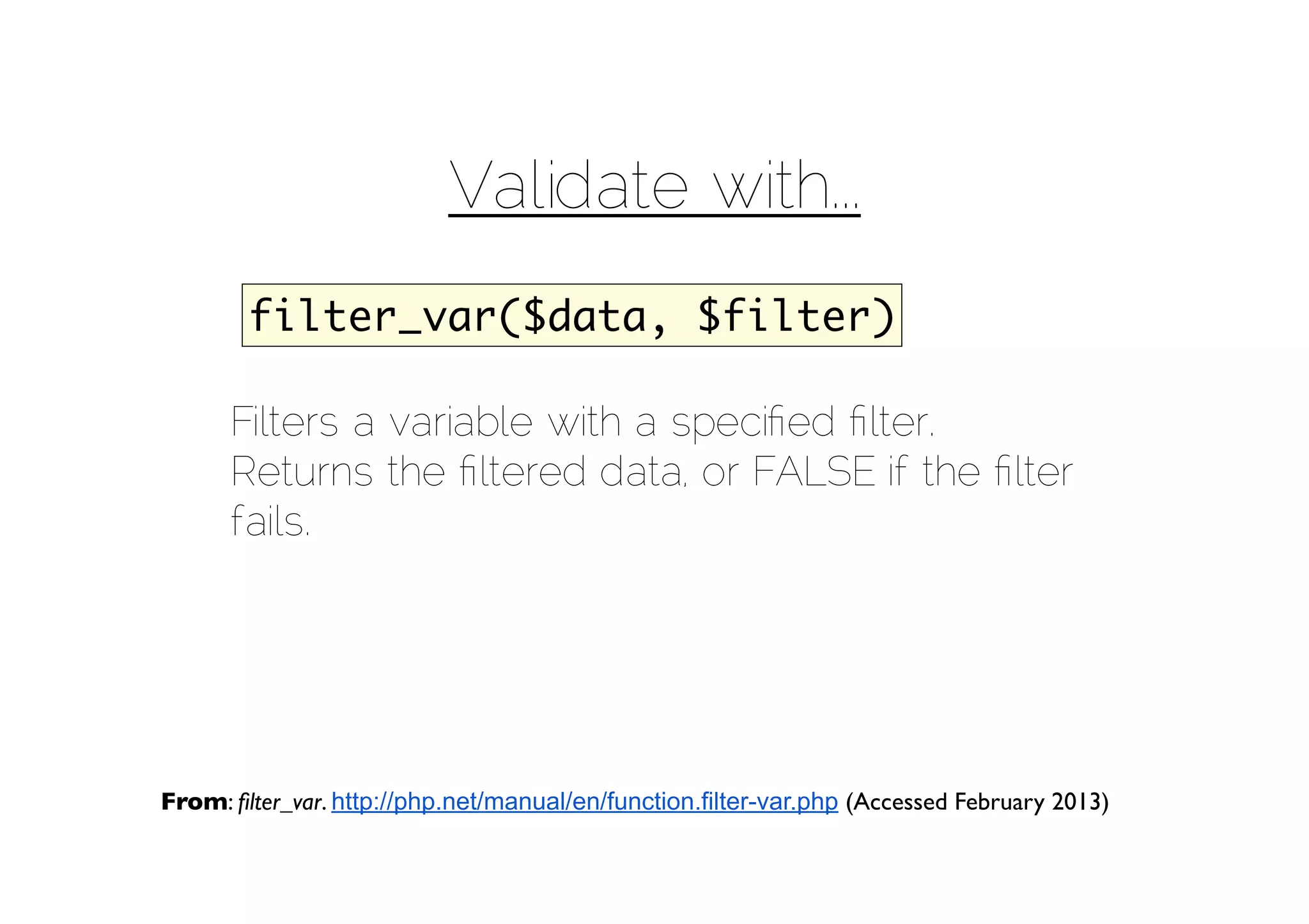 Validate with...
        filter_var($data, $filter)

      Filters a variable with a speciﬁed ﬁlter.
      Returns the ﬁltered data, or FALSE if the ﬁlter
      fails.




From: ﬁlter_var. http://php.net/manual/en/function.filter-var.php (Accessed February 2013)
 