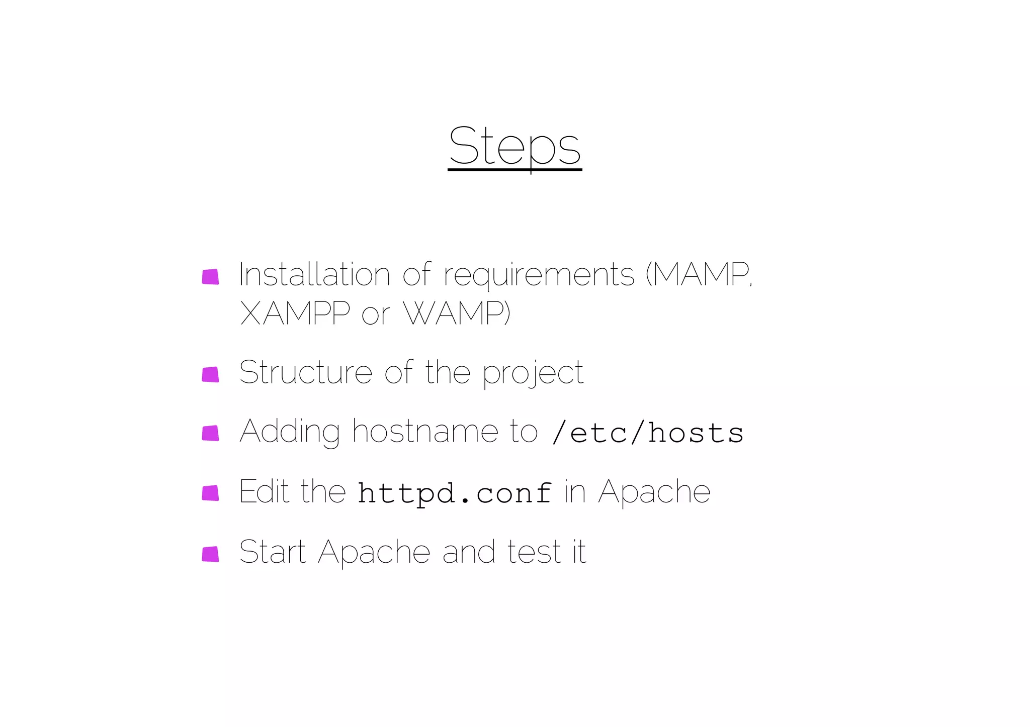Steps

Installation of requirements (MAMP,
XAMPP or WAMP)
Structure of the project
Adding hostname to /etc/hosts
Edit the httpd.conf in Apache
Start Apache and test it
 