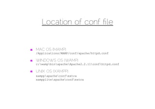 Location of conf ﬁle


MAC OS (MAMP)
/Applications/MAMP/conf/apache/httpd.conf

WINDOWS OS (WAMP)
c:wampbinapacheApache2.2.11confhttpd.conf

UNIX OS (XAMPP)
xamppapacheconfextra
xamppliteapacheconfextra
 