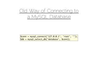Old Way of Connecting to
   a MySQL Database


$conn = mysql_connect('127.0.0.1', 'root', '');
$db = mysql_select_db('database', $conn);
 