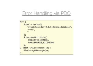 Error Handling via PDO
try {
   $conn = new PDO(
      'mysql:host=127.0.0.1;dbname=database',
      'root',
      ''
   );
   $conn->setAttribute(
       PDO::ATTR_ERRMODE,
       PDO::ERRMODE_EXCEPTION
   );
} catch (PDOException $e) {
   die($e->getMessage());
}
 