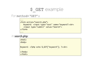 $_GET example
For method=‘GET’:
       ...
       <form action=”search.php”>
           Keyword: <input type="text" name="keyword"><br>
           <input type="submit" value="Search">
       </form>
       ...

in search.php:
       <html>
       <body>

       Keyword: <?php echo $_GET["keyword"]; ?><br>

       </body>
       </html>
 