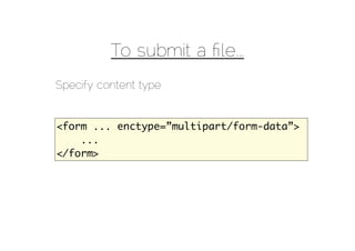 To submit a ﬁle...
Specify content type


<form ... enctype=”multipart/form-data”>
    ...
</form>
 