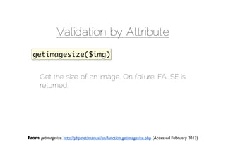 Validation by Attribute
  getimagesize($img)


      Get the size of an image. On failure, FALSE is
      returned.




From: getimagesize. http://php.net/manual/en/function.getimagesize.php (Accessed February 2013)
 