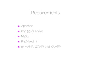 Requirements

Apache2
Php 5.3 or above
MySql
PhpMyAdmin
or MAMP, WAMP, and XAMPP
 
