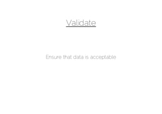 Validate



Ensure that data is acceptable
 