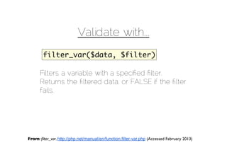 Validate with...
        filter_var($data, $filter)

      Filters a variable with a speciﬁed ﬁlter.
      Returns the ﬁltered data, or FALSE if the ﬁlter
      fails.




From: ﬁlter_var. http://php.net/manual/en/function.filter-var.php (Accessed February 2013)
 