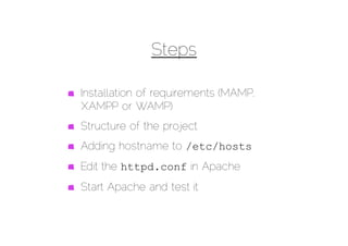 Steps

Installation of requirements (MAMP,
XAMPP or WAMP)
Structure of the project
Adding hostname to /etc/hosts
Edit the httpd.conf in Apache
Start Apache and test it
 