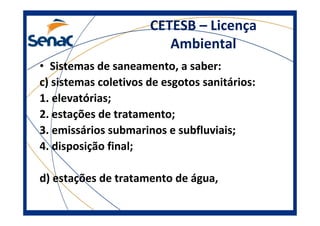 CETESB – Licença
Ambiental
• Sistemas de saneamento, a saber:
c) sistemas coletivos de esgotos sanitários:
1. elevatórias;
2. estações de tratamento;
3. emissários submarinos e subfluviais;
4. disposição final;
d) estações de tratamento de água,
 