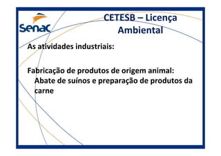 CETESB – Licença
Ambiental
As atividades industriais:
Fabricação de produtos de origem animal:
Abate de suínos e preparação de produtos da
carne
 