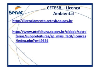 CETESB – Licença
Ambiental
http://licenciamento.cetesb.sp.gov.br
http://www.prefeitura.sp.gov.br/cidade/secre
tarias/subprefeituras/sp_mais_facil/licencas
/index.php?p=49624
 