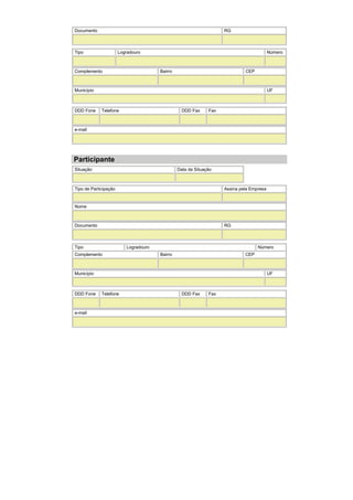 Documento RG
Tipo Logradouro Número
Complemento Bairro CEP
Município UF
DDD Fone Telefone DDD Fax Fax
e-mail
Participante
Situação Data da Situação
Tipo de Participação Assina pela Empresa
Nome
Documento RG
Tipo Logradouro Número
Complemento Bairro CEP
Município UF
DDD Fone Telefone DDD Fax Fax
e-mail
 